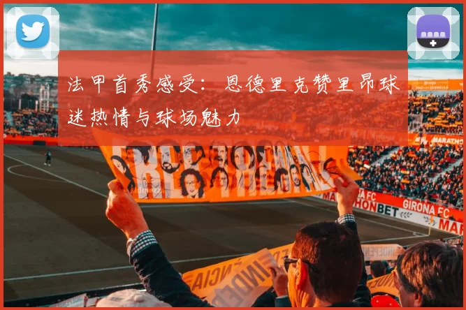 法甲首秀感受：恩德里克赞里昂球迷热情与球场魅力